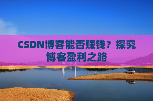 CSDN博客能否赚钱？探究博客盈利之路